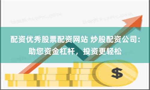 配资优秀股票配资网站 炒股配资公司：助您资金杠杆，投资更轻松