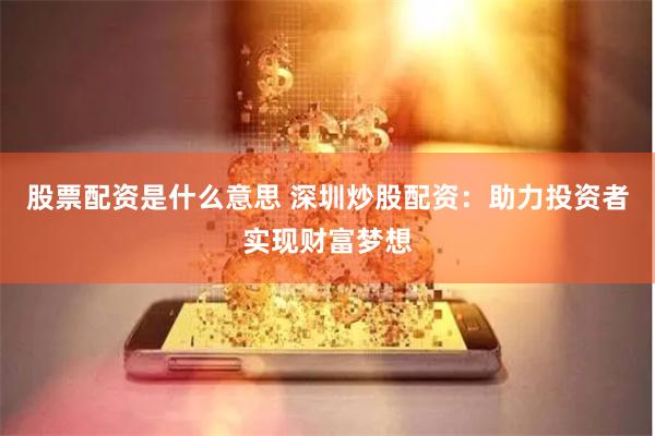 股票配资是什么意思 深圳炒股配资：助力投资者实现财富梦想