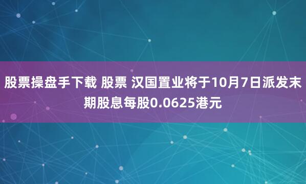 股票操盘手下载 股票 汉国置业将于10月7日派发末期股息每股0.0625港元