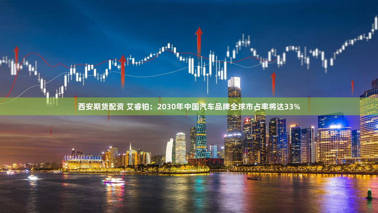 西安期货配资 艾睿铂：2030年中国汽车品牌全球市占率将达33%