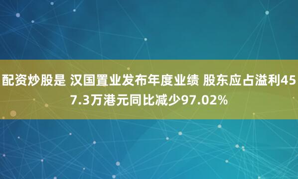 配资炒股是 汉国置业发布年度业绩 股东应占溢利457.3万港元同比减少97.02%