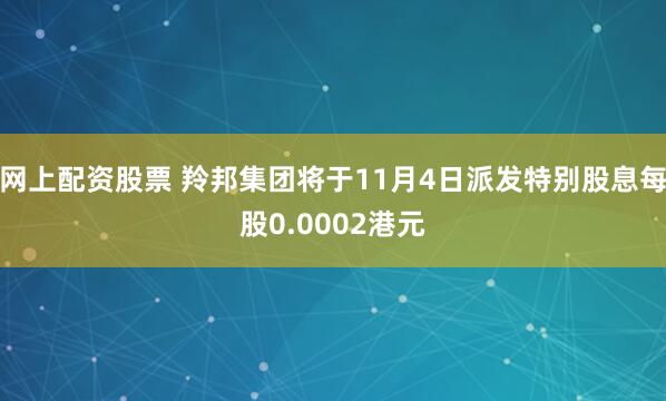 网上配资股票 羚邦集团将于11月4日派发特别股息每股0.0002港元