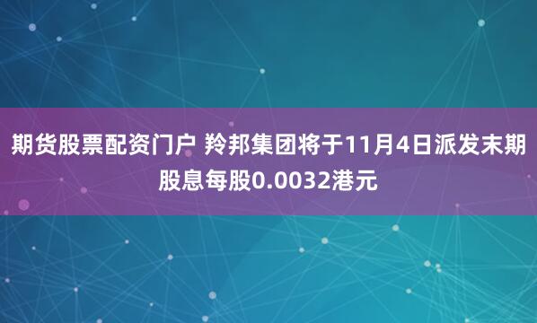 期货股票配资门户 羚邦集团将于11月4日派发末期股息每股0.0032港元