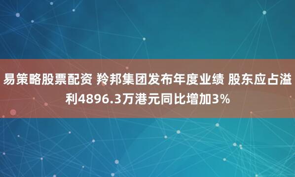 易策略股票配资 羚邦集团发布年度业绩 股东应占溢利4896.3万港元同比增加3%