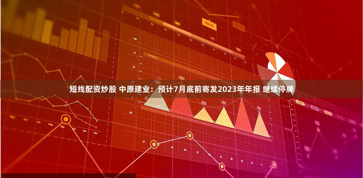 短线配资炒股 中原建业：预计7月底前寄发2023年年报 继续停牌