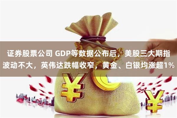 证券股票公司 GDP等数据公布后，美股三大期指波动不大，英伟达跌幅收窄，黄金、白银均涨超1%