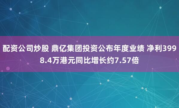 配资公司炒股 鼎亿集团投资公布年度业绩 净利3998.4万港元同比增长约7.57倍