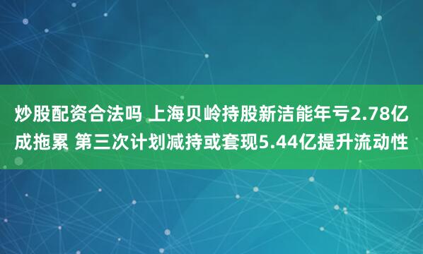 炒股配资合法吗 上海贝岭持股新洁能年亏2.78亿成拖累 第三次计划减持或套现5.44亿提升流动性