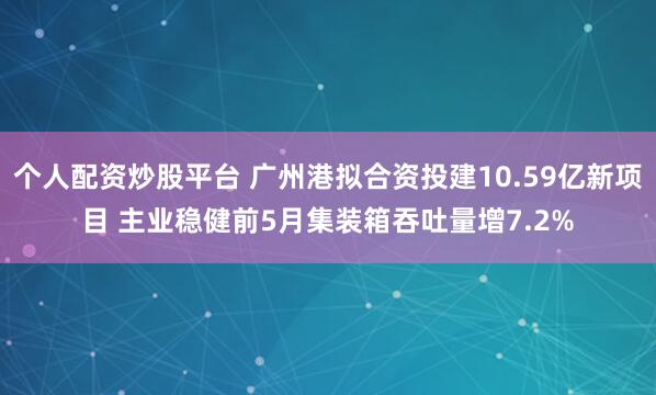 个人配资炒股平台 广州港拟合资投建10.59亿新项目 主业稳健前5月集装箱吞吐量增7.2%