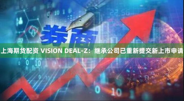 上海期货配资 VISION DEAL-Z：继承公司已重新提交新上市申请