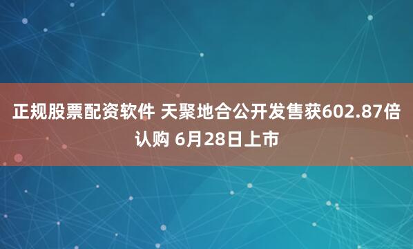 正规股票配资软件 天聚地合公开发售获602.87倍认购 6月28日上市