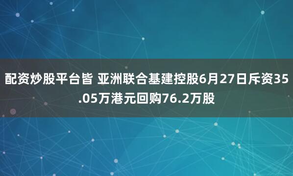 配资炒股平台皆 亚洲联合基建控股6月27日斥资35.05万港元回购76.2万股