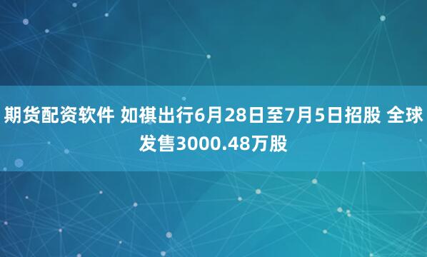 期货配资软件 如祺出行6月28日至7月5日招股 全球发售3000.48万股