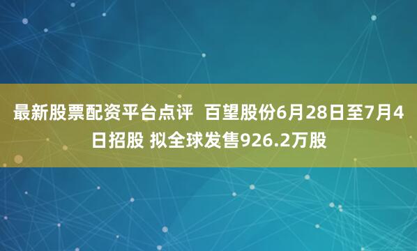 最新股票配资平台点评  百望股份6月28日至7月4日招股 拟全球发售926.2万股