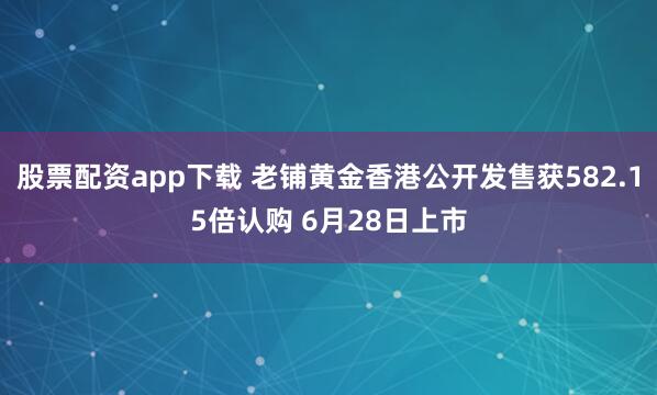 股票配资app下载 老铺黄金香港公开发售获582.15倍认购 6月28日上市