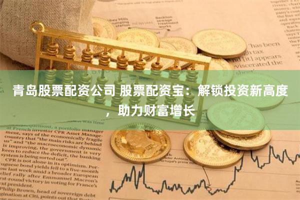 青岛股票配资公司 股票配资宝：解锁投资新高度，助力财富增长