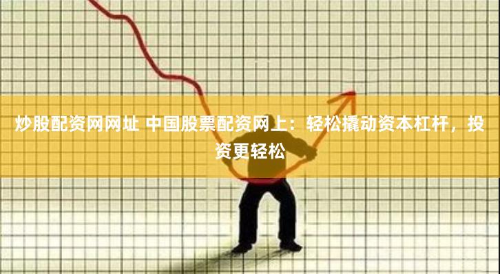 炒股配资网网址 中国股票配资网上：轻松撬动资本杠杆，投资更轻松