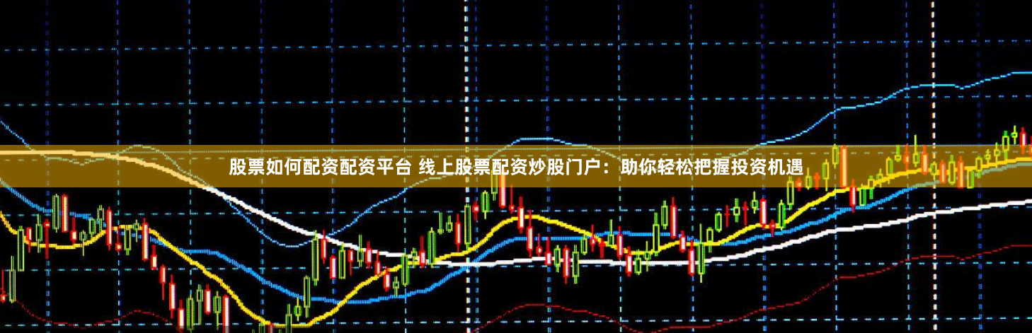 股票如何配资配资平台 线上股票配资炒股门户：助你轻松把握投资机遇