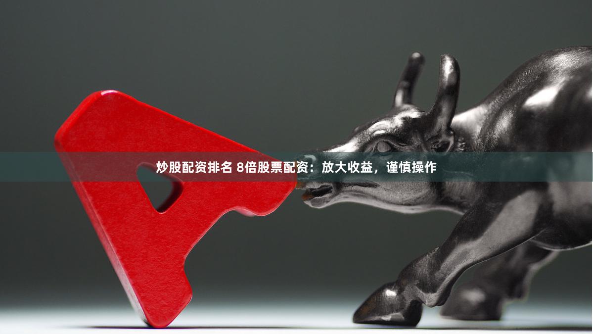 炒股配资排名 8倍股票配资：放大收益，谨慎操作