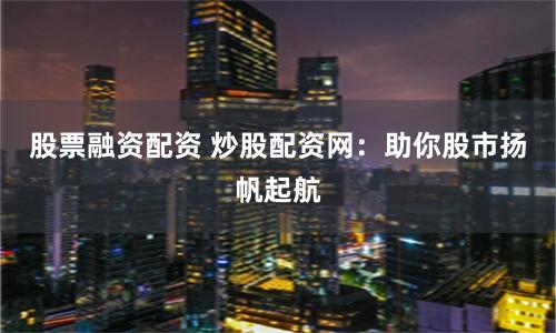 股票融资配资 炒股配资网：助你股市扬帆起航