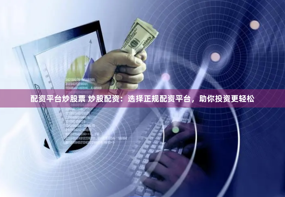 配资平台炒股票 炒股配资：选择正规配资平台，助你投资更轻松