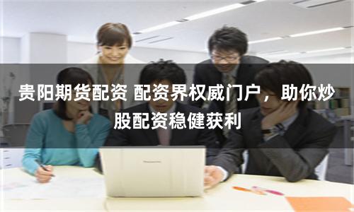 贵阳期货配资 配资界权威门户，助你炒股配资稳健获利