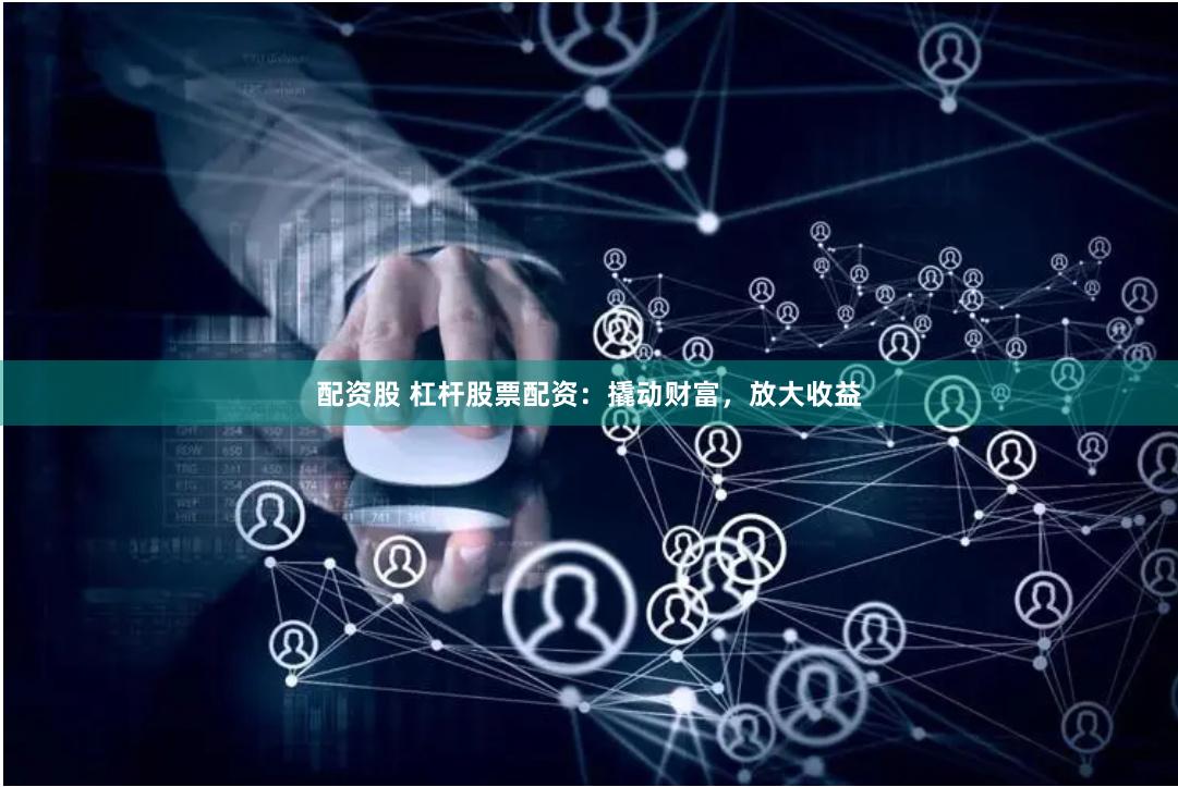 配资股 杠杆股票配资：撬动财富，放大收益