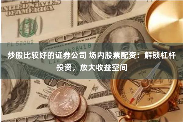 炒股比较好的证券公司 场内股票配资:解锁杠杆投资,放大收益空间