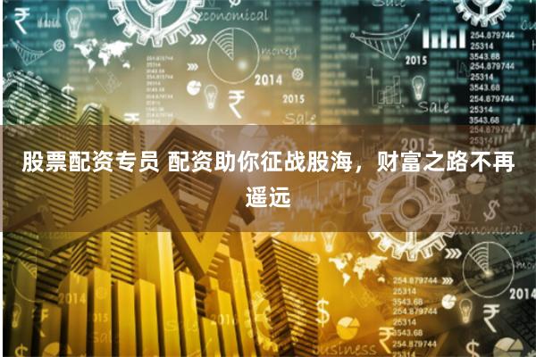 股票配资专员 配资助你征战股海，财富之路不再遥远
