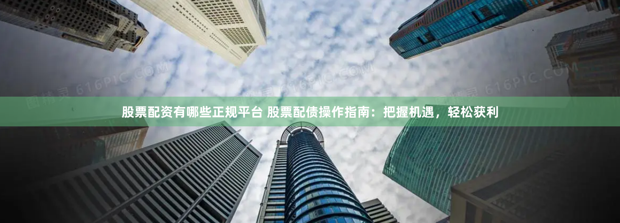 股票配资有哪些正规平台 股票配债操作指南:把握机遇,轻松获利