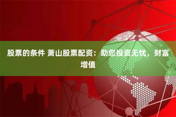 股票的条件 萧山股票配资：助您投资无忧，财富增值