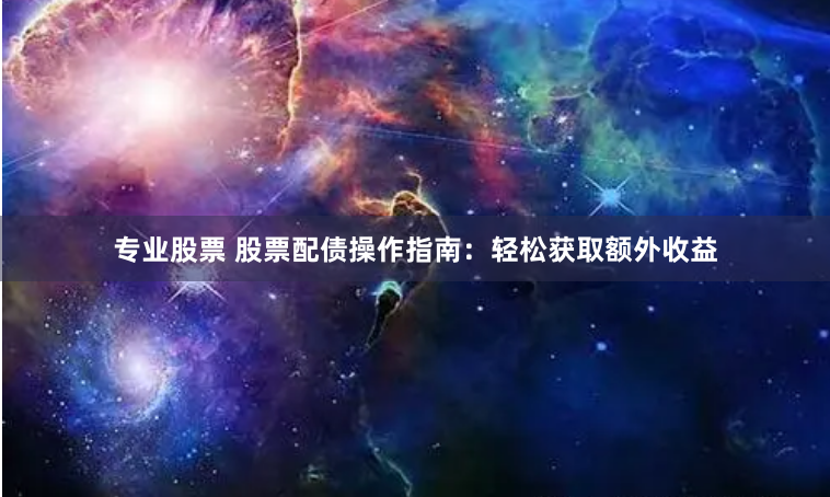 专业股票 股票配债操作指南：轻松获取额外收益