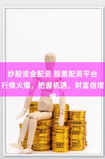 炒股资金配资 股票配资平台行情火爆，把握机遇，财富倍增