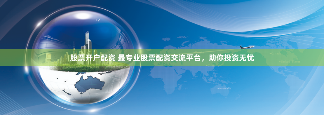 股票开户配资 最专业股票配资交流平台，助你投资无忧