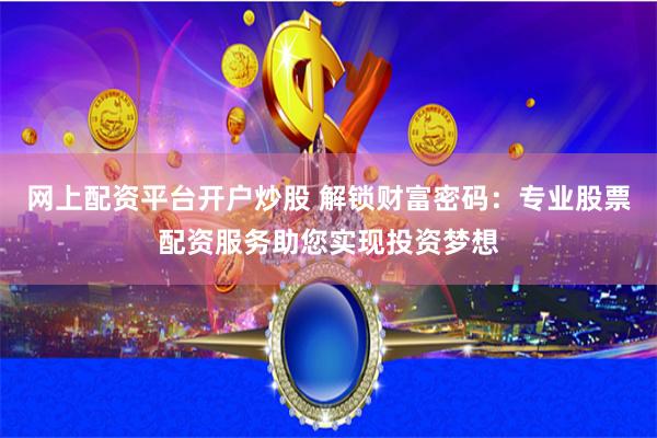 网上配资平台开户炒股 解锁财富密码:专业股票配资服务助您实现投资梦想