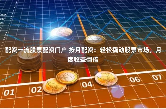 配资一流股票配资门户 按月配资：轻松撬动股票市场，月度收益翻倍