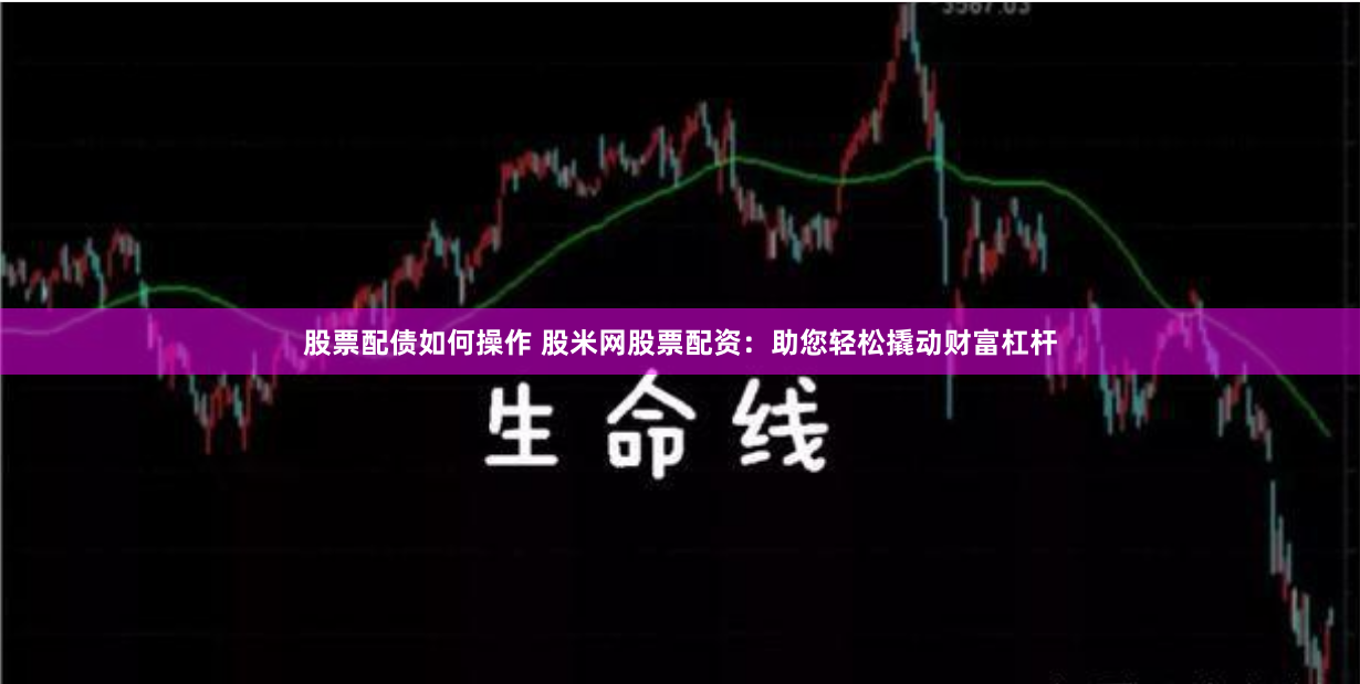 股票配债如何操作 股米网股票配资：助您轻松撬动财富杠杆