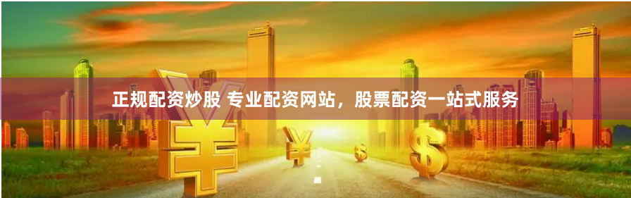 正规配资炒股 专业配资网站，股票配资一站式服务