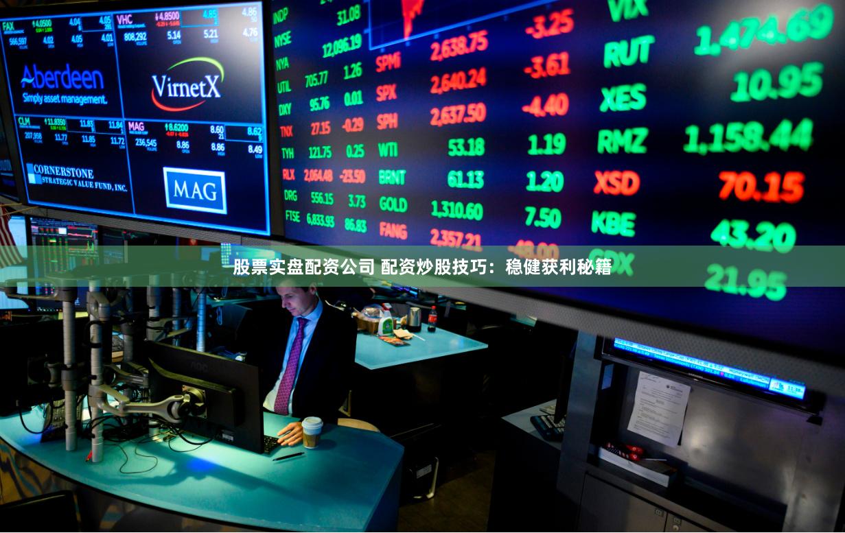 股票实盘配资公司 配资炒股技巧：稳健获利秘籍