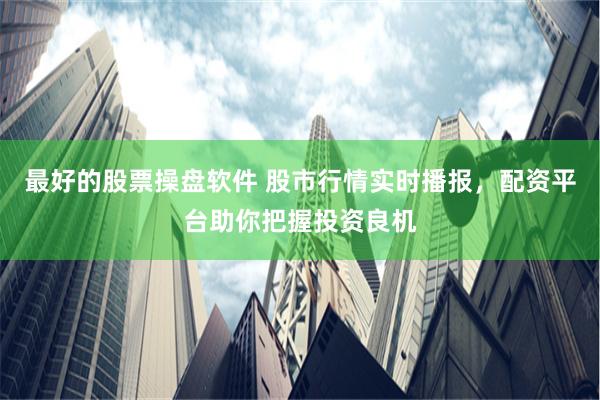 最好的股票操盘软件 股市行情实时播报，配资平台助你把握投资良机