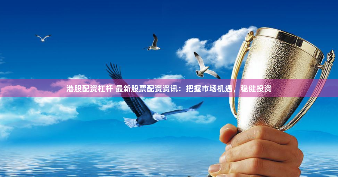 港股配资杠杆 最新股票配资资讯：把握市场机遇，稳健投资