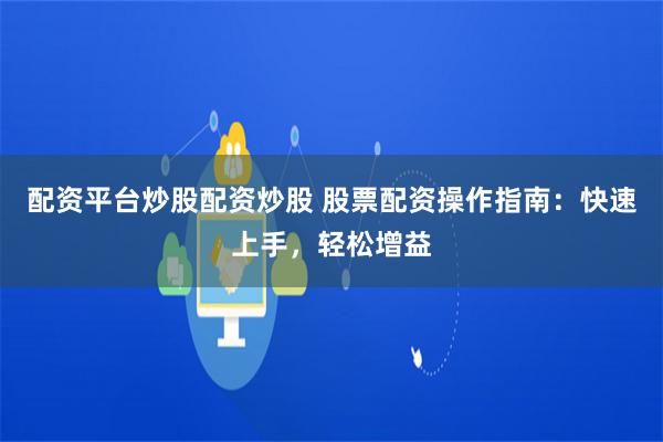 配资平台炒股配资炒股 股票配资操作指南：快速上手，轻松增益