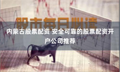内蒙古股票配资 安全可靠的股票配资开户公司推荐
