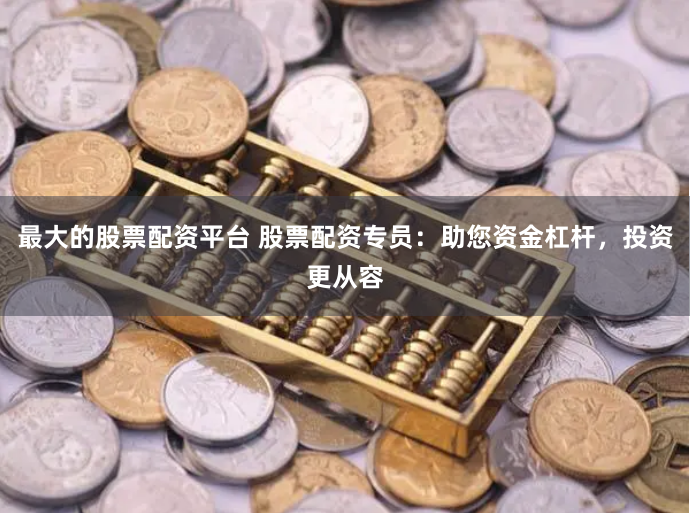 最大的股票配资平台 股票配资专员：助您资金杠杆，投资更从容