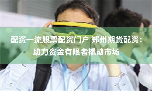 配资一流股票配资门户 郑州期货配资：助力资金有限者撬动市场