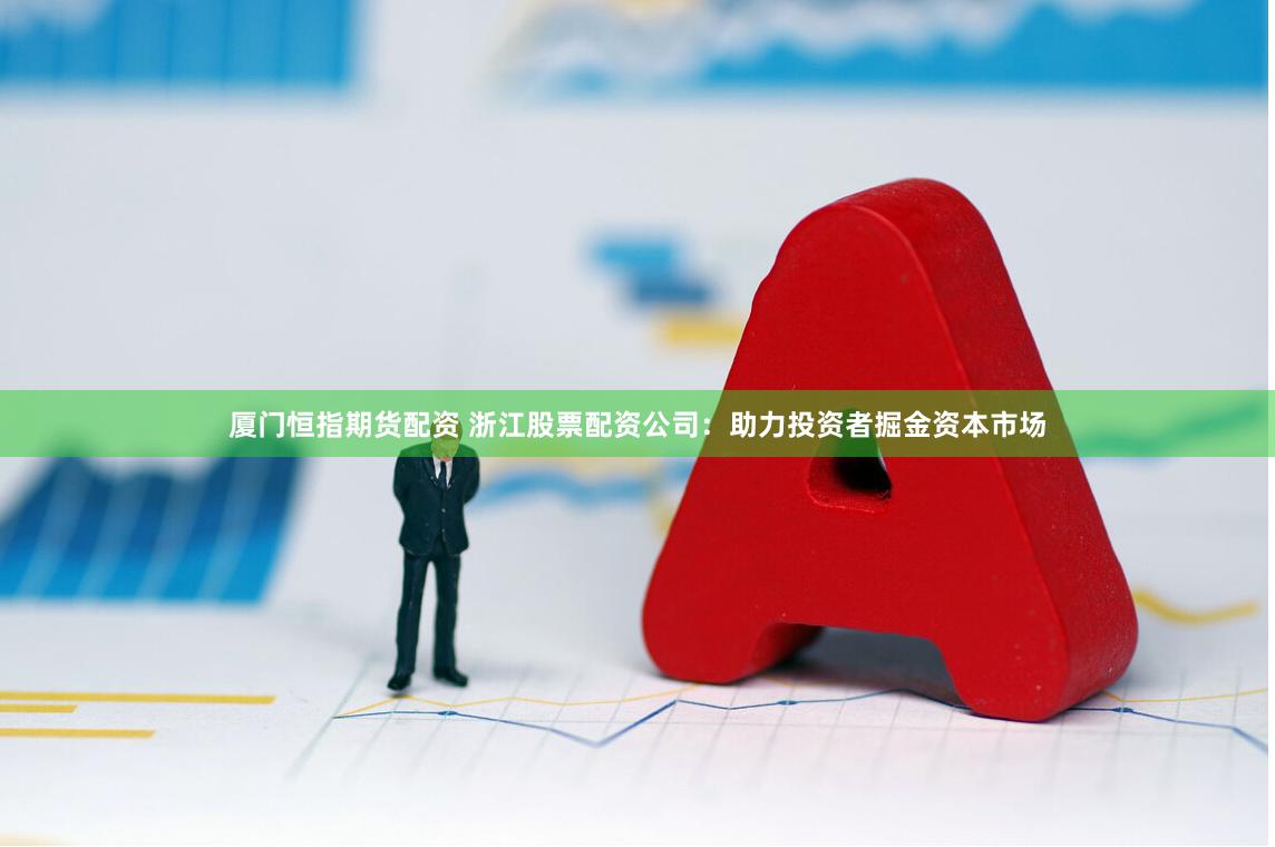 厦门恒指期货配资 浙江股票配资公司：助力投资者掘金资本市场