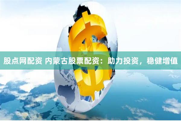 股点网配资 内蒙古股票配资：助力投资，稳健增值