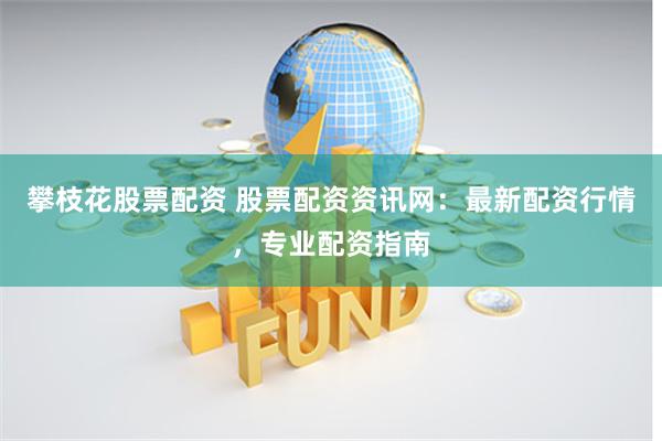 攀枝花股票配资 股票配资资讯网：最新配资行情，专业配资指南