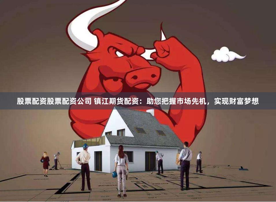 股票配资股票配资公司 镇江期货配资：助您把握市场先机，实现财富梦想