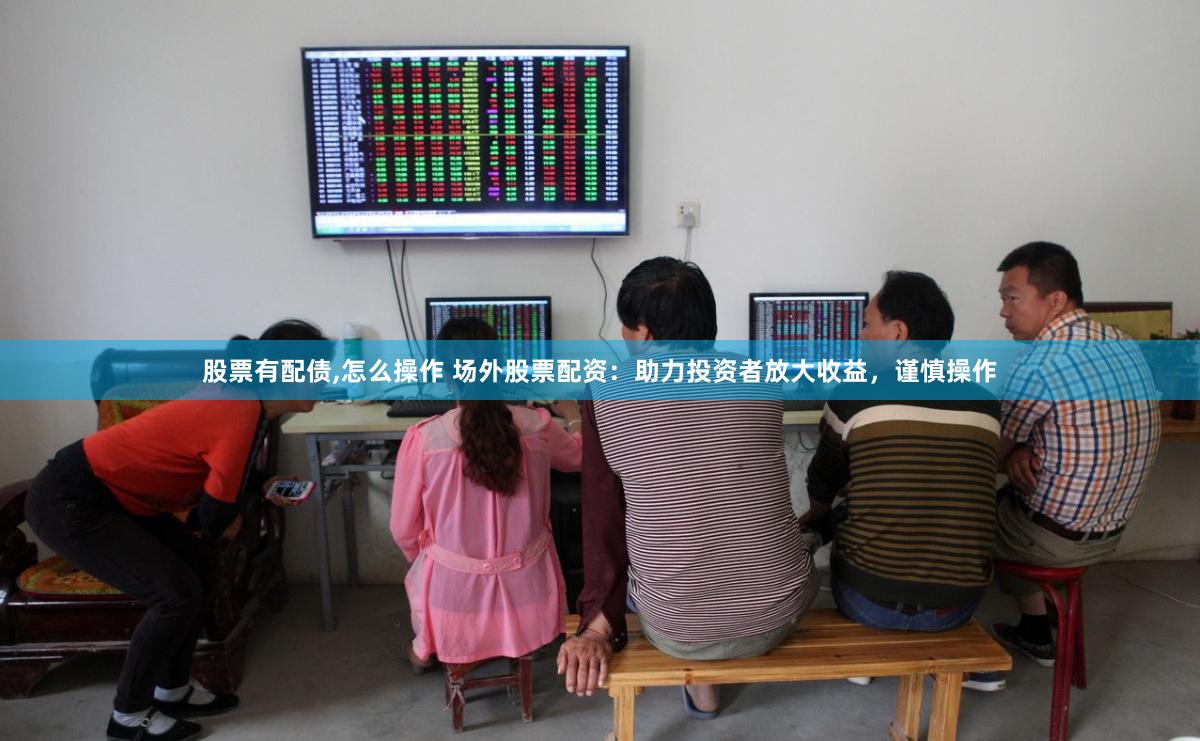 股票有配债,怎么操作 场外股票配资：助力投资者放大收益，谨慎操作